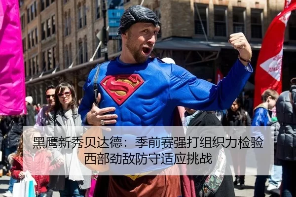 黑鹰新秀贝达德：季前赛强打组织力检验 西部劲敌防守适应挑战
